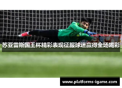 苏亚雷斯国王杯精彩表现征服球迷赢得全场喝彩