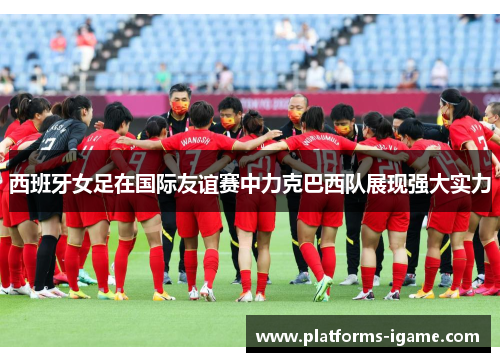 西班牙女足在国际友谊赛中力克巴西队展现强大实力 西班牙女足在国际友谊赛中力克巴西队展现强大实力