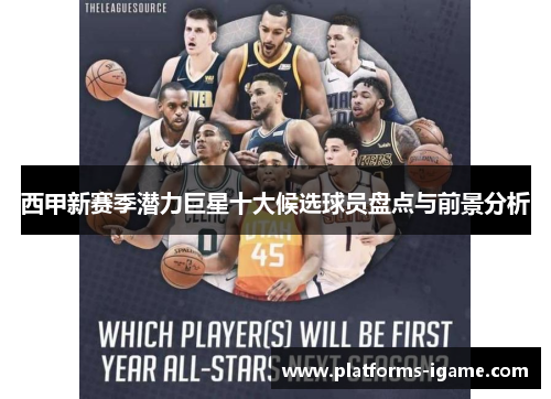 西甲新赛季潜力巨星十大候选球员盘点与前景分析 西甲新赛季潜力巨星十大候选球员盘点与前景分析