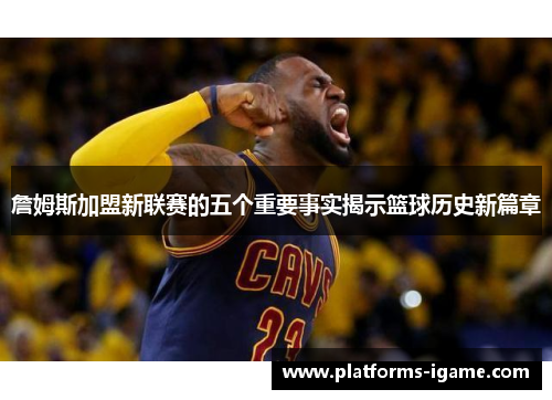 詹姆斯加盟新联赛的五个重要事实揭示篮球历史新篇章 詹姆斯加盟新联赛的五个重要事实揭示篮球历史新篇章