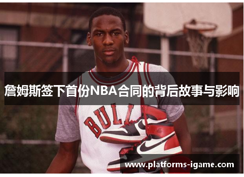 詹姆斯签下首份NBA合同的背后故事与影响 詹姆斯签下首份NBA合同的背后故事与影响