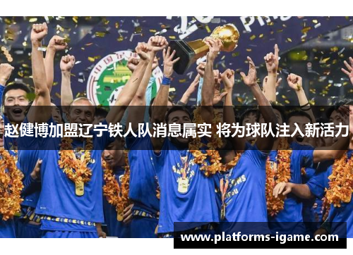 赵健博加盟辽宁铁人队消息属实 将为球队注入新活力 赵健博加盟辽宁铁人队消息属实 将为球队注入新活力