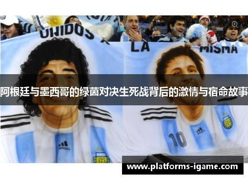 阿根廷与墨西哥的绿茵对决生死战背后的激情与宿命故事