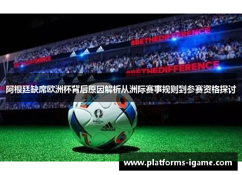 阿根廷缺席欧洲杯背后原因解析从洲际赛事规则到参赛资格探讨