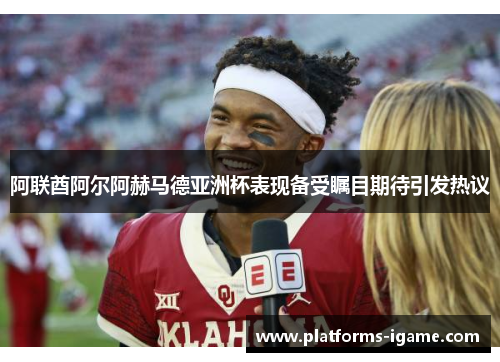 阿联酋阿尔阿赫马德亚洲杯表现备受瞩目期待引发热议 阿联酋阿尔阿赫马德亚洲杯表现备受瞩目期待引发热议