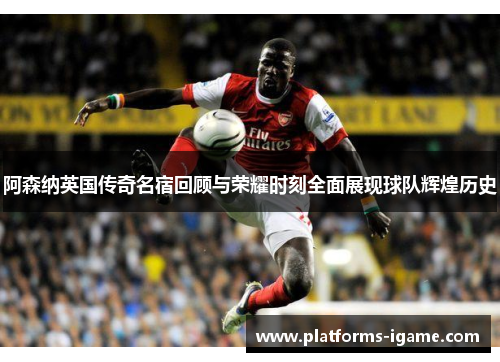 阿森纳英国传奇名宿回顾与荣耀时刻全面展现球队辉煌历史 阿森纳英国传奇名宿回顾与荣耀时刻全面展现球队辉煌历史