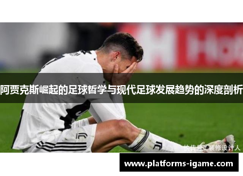 阿贾克斯崛起的足球哲学与现代足球发展趋势的深度剖析 阿贾克斯崛起的足球哲学与现代足球发展趋势的深度剖析