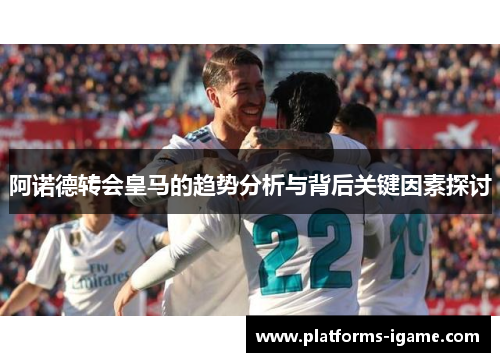 阿诺德转会皇马的趋势分析与背后关键因素探讨 阿诺德转会皇马的趋势分析与背后关键因素探讨