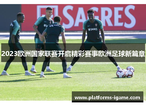 2023欧洲国家联赛开启精彩赛事欧洲足球新篇章