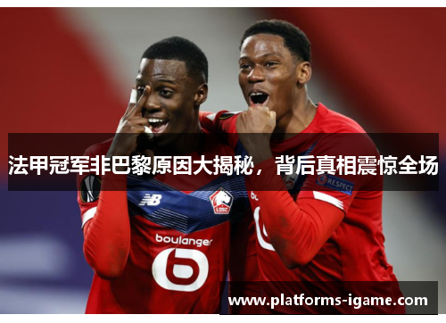 法甲冠军非巴黎原因大揭秘,背后真相震惊全场 法甲冠军非巴黎原因大揭秘,背后真相震惊全场