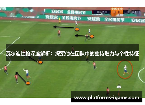 瓦尔迪性格深度解析:探索他在团队中的独特魅力与个性特征 瓦尔迪性格深度解析:探索他在团队中的独特魅力与个性特征