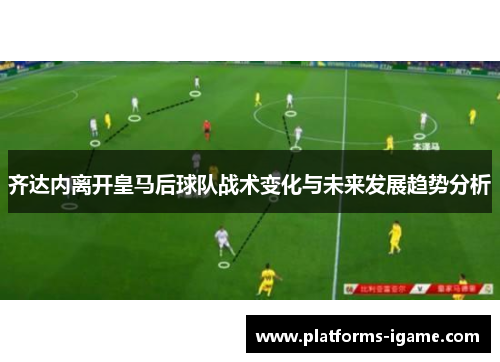 齐达内离开皇马后球队战术变化与未来发展趋势分析