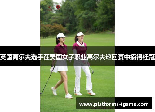 英国高尔夫选手在美国女子职业高尔夫巡回赛中摘得桂冠 英国高尔夫选手在美国女子职业高尔夫巡回赛中摘得桂冠