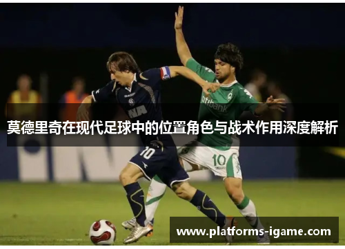 莫德里奇在现代足球中的位置角色与战术作用深度解析