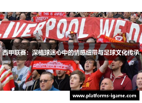 西甲联赛：深植球迷心中的情感纽带与足球文化传承