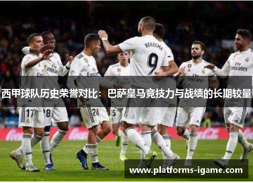 西甲球队历史荣誉对比：巴萨皇马竞技力与战绩的长期较量