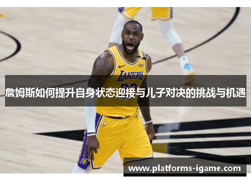 詹姆斯如何提升自身状态迎接与儿子对决的挑战与机遇