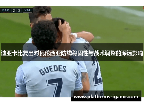 迪亚卡比复出对瓦伦西亚防线稳固性与战术调整的深远影响