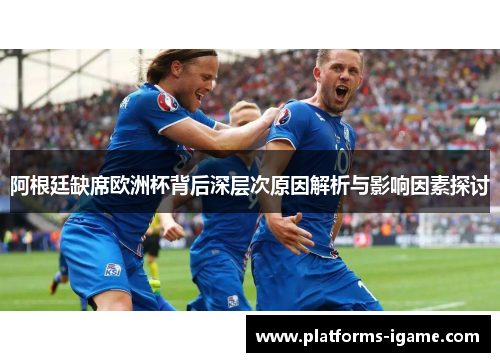 阿根廷缺席欧洲杯背后深层次原因解析与影响因素探讨