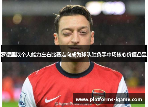 罗德里以个人能力左右比赛走向成为球队胜负手中场核心价值凸显