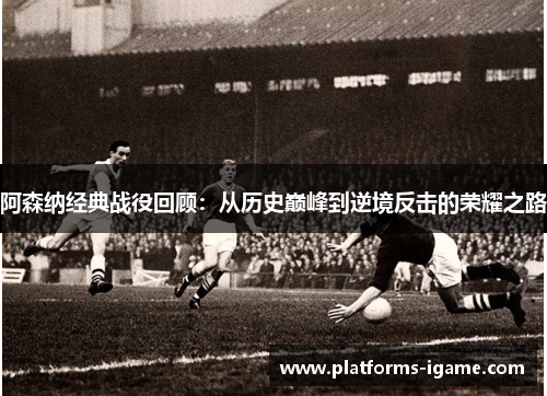 阿森纳经典战役回顾:从历史巅峰到逆境反击的荣耀之路 阿森纳经典战役回顾:从历史巅峰到逆境反击的荣耀之路