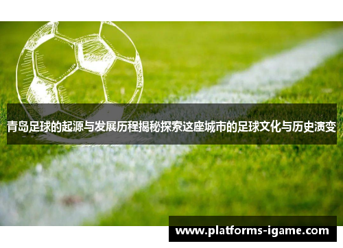 青岛足球的起源与发展历程揭秘探索这座城市的足球文化与历史演变 青岛足球的起源与发展历程揭秘探索这座城市的足球文化与历史演变