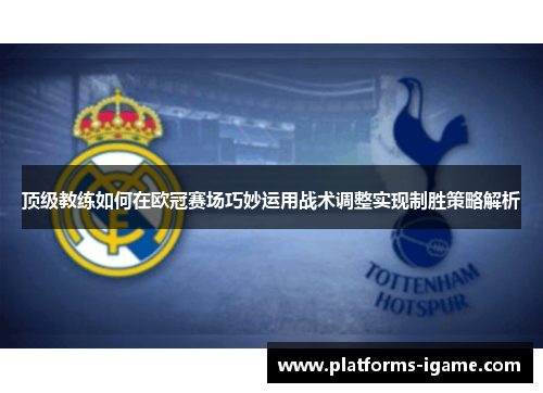 顶级教练如何在欧冠赛场巧妙运用战术调整实现制胜策略解析