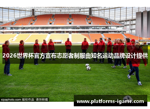 2026世界杯官方宣布志愿者制服由知名运动品牌设计提供