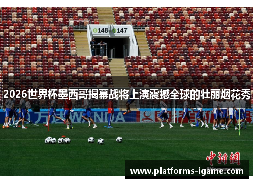 2026世界杯墨西哥揭幕战将上演震撼全球的壮丽烟花秀 2026世界杯墨西哥揭幕战将上演震撼全球的壮丽烟花秀