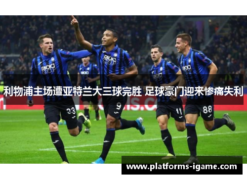 利物浦主场遭亚特兰大三球完胜 足球豪门迎来惨痛失利 利物浦主场遭亚特兰大三球完胜 足球豪门迎来惨痛失利