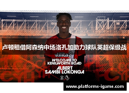 卢顿租借阿森纳中场洛孔加助力球队英超保级战 卢顿租借阿森纳中场洛孔加助力球队英超保级战