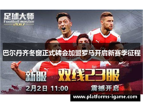 巴尔丹齐冬窗正式转会加盟罗马开启新赛季征程 巴尔丹齐冬窗正式转会加盟罗马开启新赛季征程