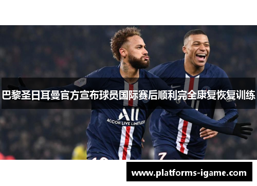 巴黎圣日耳曼官方宣布球员国际赛后顺利完全康复恢复训练 巴黎圣日耳曼官方宣布球员国际赛后顺利完全康复恢复训练