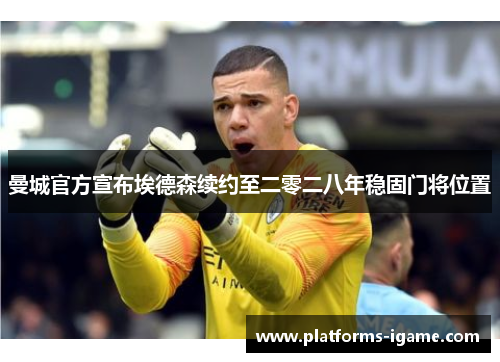 曼城官方宣布埃德森续约至二零二八年稳固门将位置