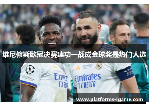 维尼修斯欧冠决赛建功一战成金球奖最热门人选 维尼修斯欧冠决赛建功一战成金球奖最热门人选