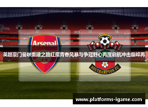 英超豪门曼联重建之路红魔青春风暴与争冠野心再度启航冲击巅峰再 英超豪门曼联重建之路红魔青春风暴与争冠野心再度启航冲击巅峰再