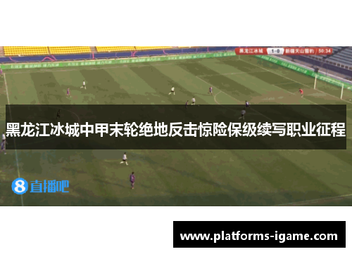 黑龙江冰城中甲末轮绝地反击惊险保级续写职业征程