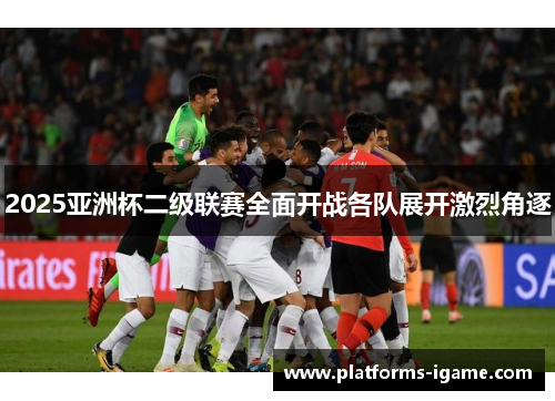 2025亚洲杯二级联赛全面开战各队展开激烈角逐