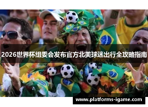 2026世界杯组委会发布官方北美球迷出行全攻略指南