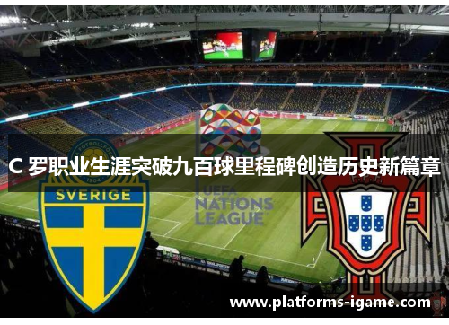 C 罗职业生涯突破九百球里程碑创造历史新篇章