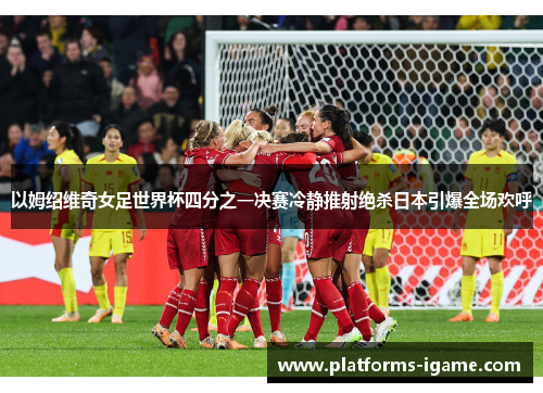 以姆绍维奇女足世界杯四分之一决赛冷静推射绝杀日本引爆全场欢呼