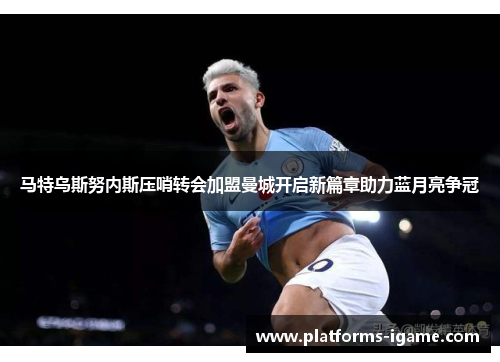 马特乌斯努内斯压哨转会加盟曼城开启新篇章助力蓝月亮争冠 马特乌斯努内斯压哨转会加盟曼城开启新篇章助力蓝月亮争冠